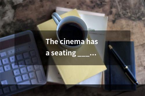 The cinema has a seating _____