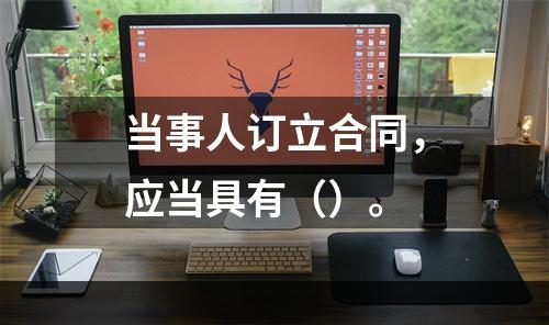 当事人订立合同，应当具有（）。