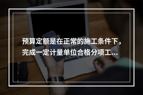 预算定额是在正常的施工条件下，完成一定计量单位合格分项工程和