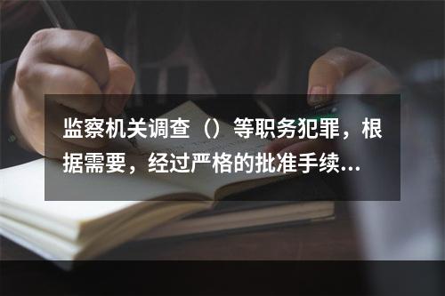 监察机关调查（）等职务犯罪，根据需要，经过严格的批准手续，可