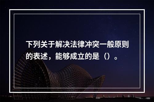 下列关于解决法律冲突一般原则的表述，能够成立的是（）。