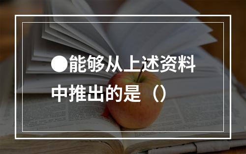 ●能够从上述资料中推出的是（）