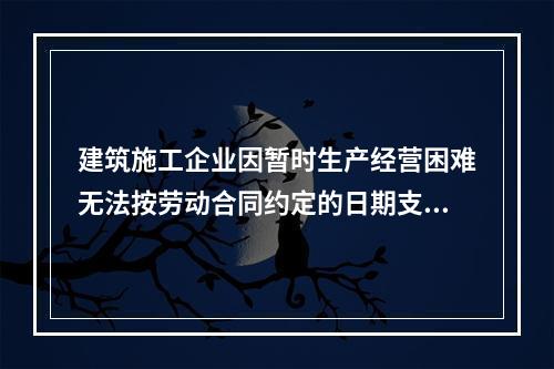 建筑施工企业因暂时生产经营困难无法按劳动合同约定的日期支付工