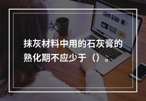 抹灰材料中用的石灰膏的熟化期不应少于（）。