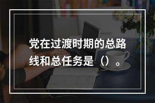 党在过渡时期的总路线和总任务是（）。