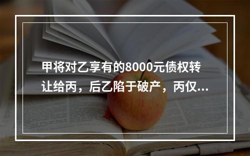 甲将对乙享有的8000元债权转让给丙，后乙陷于破产，丙仅分得