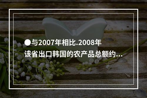 ●与2007年相比.2008年该省出口韩国的农产品总额约增加