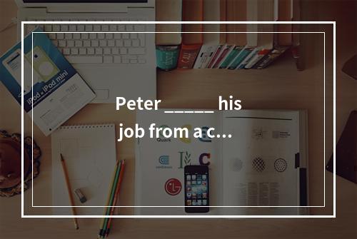 Peter _____ his job from a com