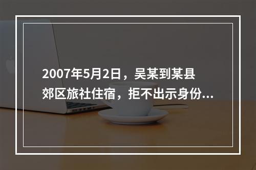 2007年5月2日，吴某到某县郊区旅社住宿，拒不出示身份证件