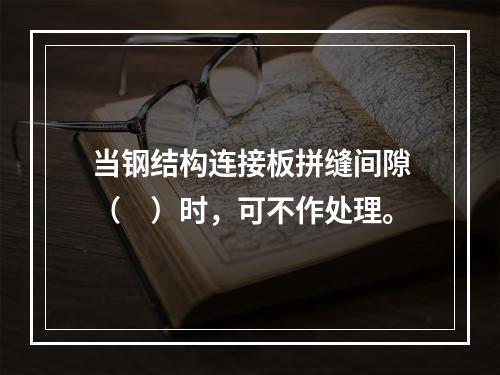 当钢结构连接板拼缝间隙（　）时，可不作处理。