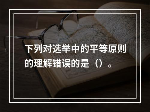 下列对选举中的平等原则的理解错误的是（）。