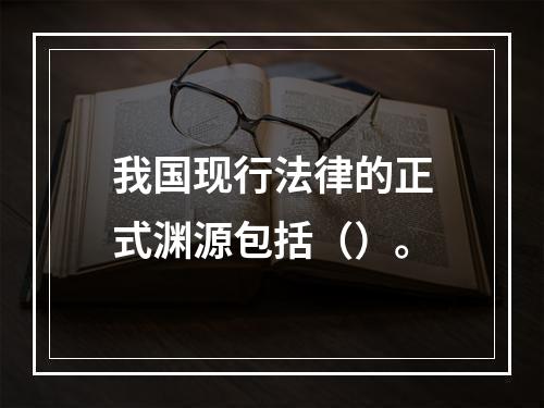 我国现行法律的正式渊源包括（）。