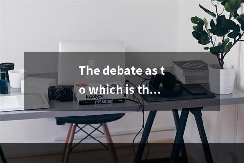 The debate as to which is the