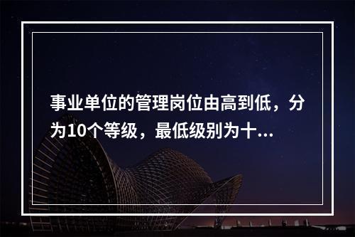 事业单位的管理岗位由高到低，分为10个等级，最低级别为十级岗