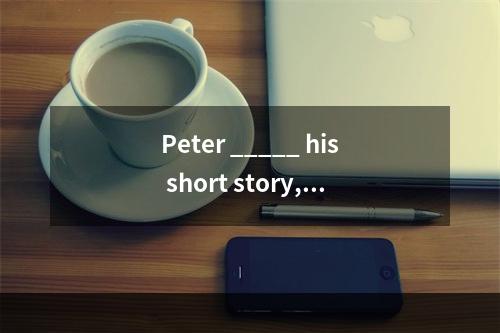 Peter _____ his short story, f