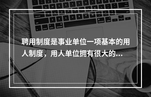 聘用制度是事业单位一项基本的用人制度，用人单位拥有很大的人事