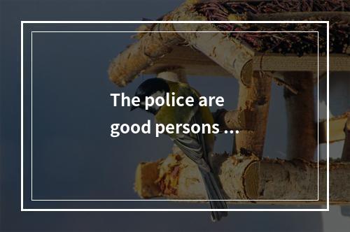 The police are good persons to