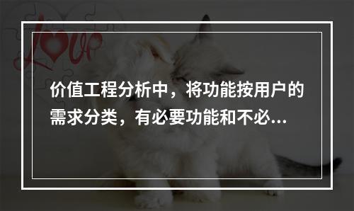 价值工程分析中，将功能按用户的需求分类，有必要功能和不必要功