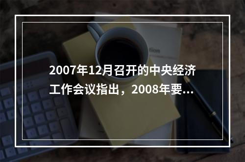 2007年12月召开的中央经济工作会议指出，2008年要实行