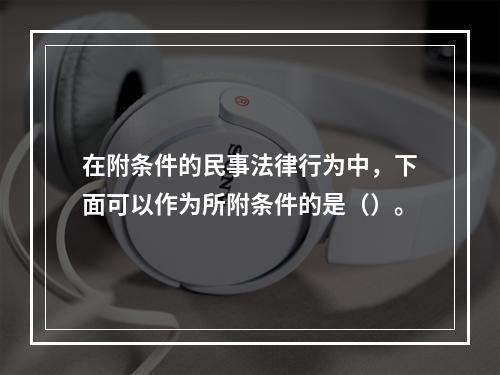 在附条件的民事法律行为中，下面可以作为所附条件的是（）。