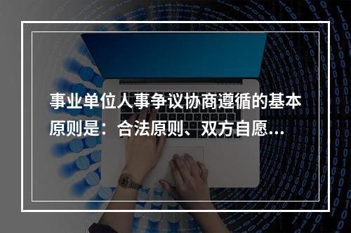 事业单位人事争议协商遵循的基本原则是：合法原则、双方自愿原则