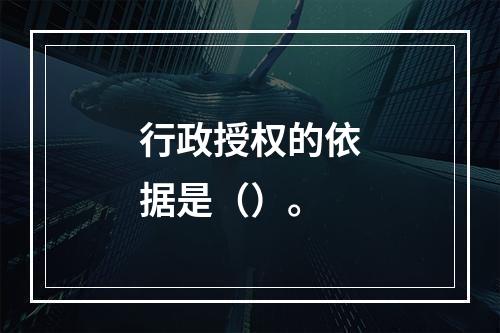 行政授权的依据是（）。