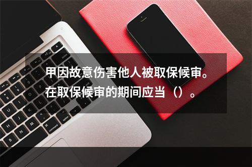 甲因故意伤害他人被取保候审。在取保候审的期间应当（）。