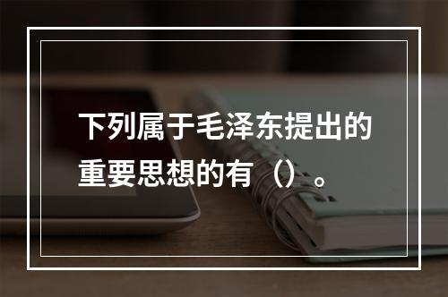 下列属于毛泽东提出的重要思想的有（）。