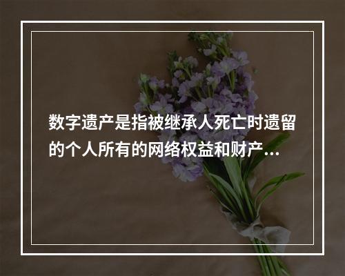 数字遗产是指被继承人死亡时遗留的个人所有的网络权益和财产，即