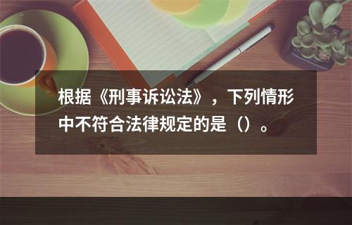 根据《刑事诉讼法》，下列情形中不符合法律规定的是（）。