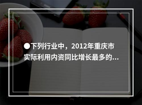 ●下列行业中，2012年重庆市实际利用内资同比增长最多的是：