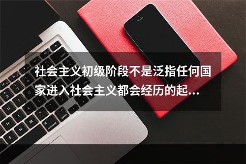 社会主义初级阶段不是泛指任何国家进入社会主义都会经历的起始阶