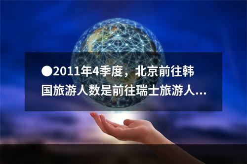 ●2011年4季度，北京前往韩国旅游人数是前往瑞士旅游人数的