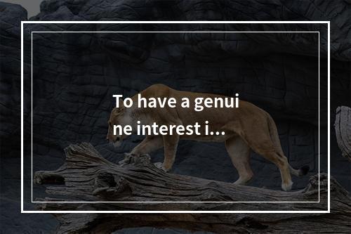 To have a genuine interest in