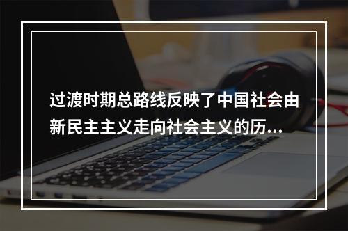 过渡时期总路线反映了中国社会由新民主主义走向社会主义的历史必