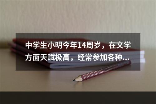 中学生小明今年14周岁，在文学方面天赋极高，经常参加各种文学