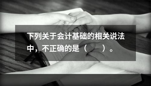 下列关于会计基础的相关说法中，不正确的是（　　）。