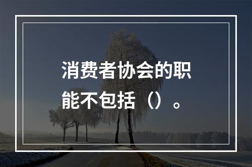 消费者协会的职能不包括（）。