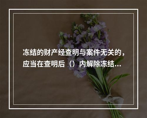 冻结的财产经查明与案件无关的，应当在查明后（）内解除冻结，予