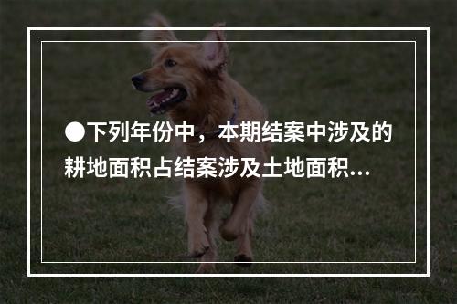 ●下列年份中，本期结案中涉及的耕地面积占结案涉及土地面积比重