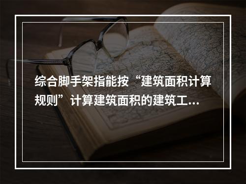 综合脚手架指能按“建筑面积计算规则”计算建筑面积的建筑工程脚