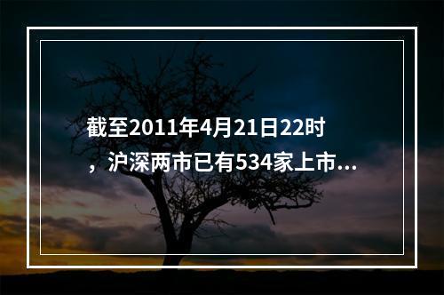 截至2011年4月21日22时，沪深两市已有534家上市公司