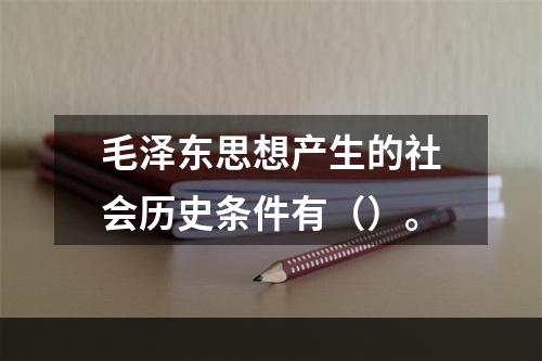 毛泽东思想产生的社会历史条件有（）。