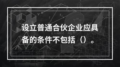 设立普通合伙企业应具备的条件不包括（）。