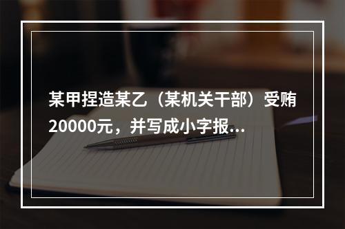 某甲捏造某乙（某机关干部）受贿20000元，并写成小字报四处