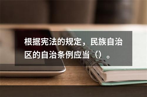 根据宪法的规定，民族自治区的自治条例应当（）。