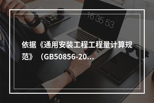 依据《通用安装工程工程量计算规范》（GB50856-2013