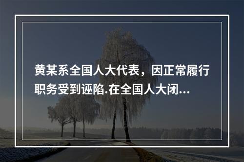 黄某系全国人大代表，因正常履行职务受到诬陷.在全国人大闭会期