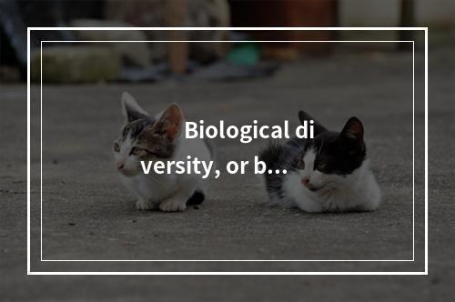 　　Biological diversity, or bio