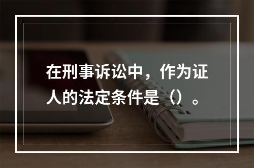 在刑事诉讼中，作为证人的法定条件是（）。